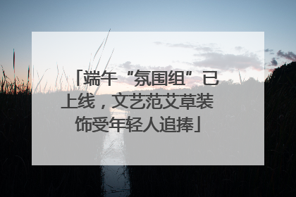端午“氛围组”已上线，文艺范艾草装饰受年轻人追捧