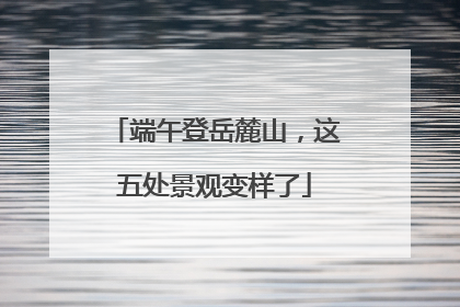 端午登岳麓山，这五处景观变样了