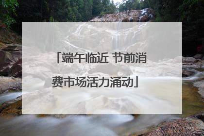 端午临近 节前消费市场活力涌动
