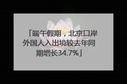 端午假期，北京口岸外国人入出境较去年同期增长34.7%