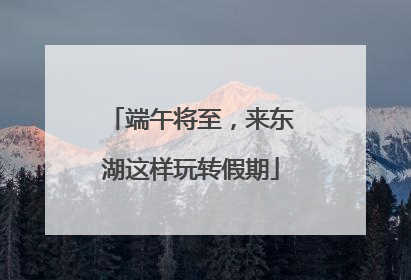 端午将至，来东湖这样玩转假期