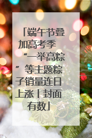 端午节叠加高考季 “一举高粽”等主题粽子销量连日上涨丨封面有数
