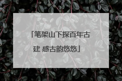 笔架山下探百年古建 感古韵悠悠