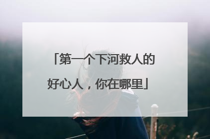 第一个下河救人的好心人，你在哪里