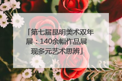 第七届昆明美术双年展：140余幅作品展现多元艺术思辨