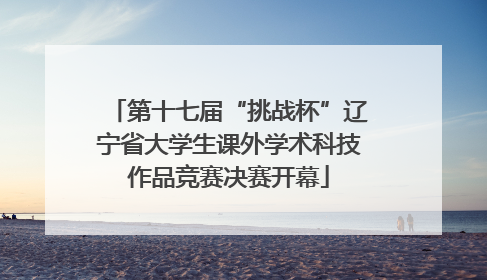 第十七届“挑战杯”辽宁省大学生课外学术科技作品竞赛决赛开幕