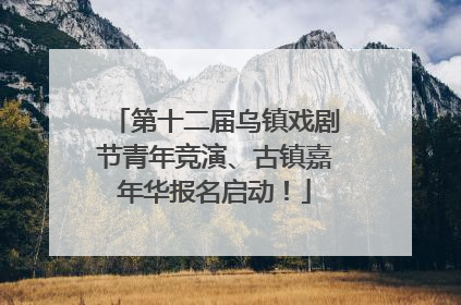 第十二届乌镇戏剧节青年竞演、古镇嘉年华报名启动！