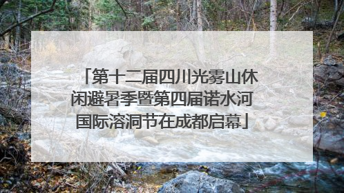 第十二届四川光雾山休闲避暑季暨第四届诺水河国际溶洞节在成都启幕
