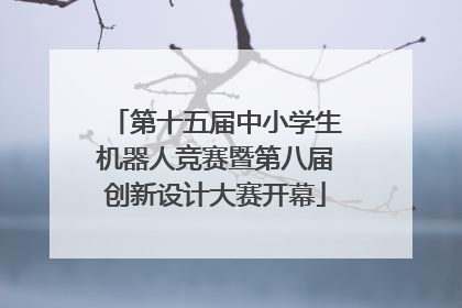 第十五届中小学生机器人竞赛暨第八届创新设计大赛开幕