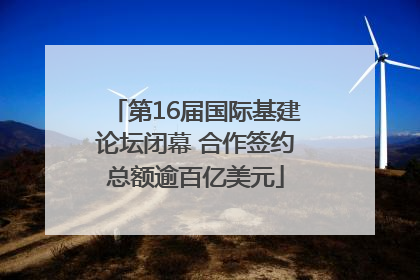 第16届国际基建论坛闭幕 合作签约总额逾百亿美元