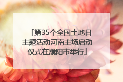 第35个全国土地日主题活动河南主场启动仪式在濮阳市举行