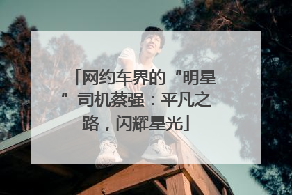 网约车界的“明星”司机蔡强：平凡之路，闪耀星光