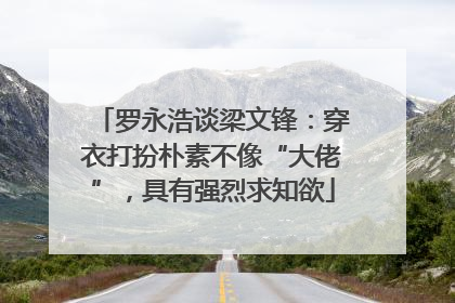 罗永浩谈梁文锋：穿衣打扮朴素不像“大佬”，具有强烈求知欲
