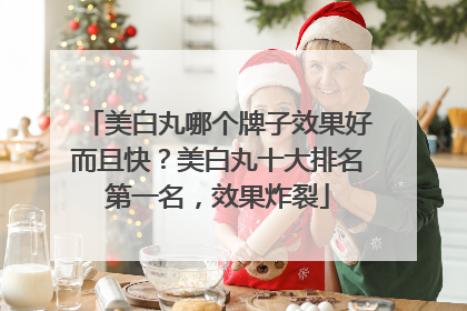 美白丸哪个牌子效果好而且快？美白丸十大排名第一名，效果炸裂