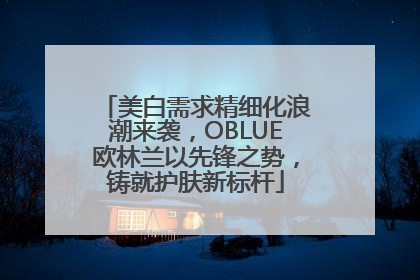 美白需求精细化浪潮来袭，OBLUE欧林兰以先锋之势，铸就护肤新标杆