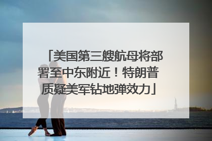 美国第三艘航母将部署至中东附近！特朗普质疑美军钻地弹效力