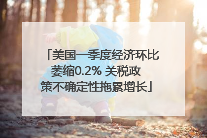 美国一季度经济环比萎缩0.2% 关税政策不确定性拖累增长