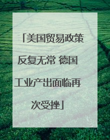 美国贸易政策反复无常 德国工业产出面临再次受挫