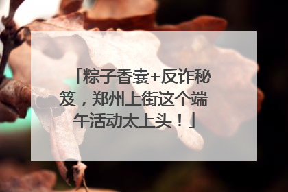粽子香囊+反诈秘笈，郑州上街这个端午活动太上头！