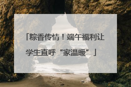 粽香传情！端午福利让学生直呼“家温暖”