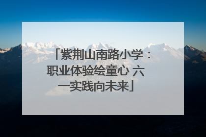 紫荆山南路小学：职业体验绘童心 六一实践向未来