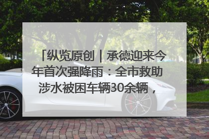 纵览原创｜承德迎来今年首次强降雨：全市救助涉水被困车辆30余辆，8日晚市区已无积水路段，交通恢复畅通