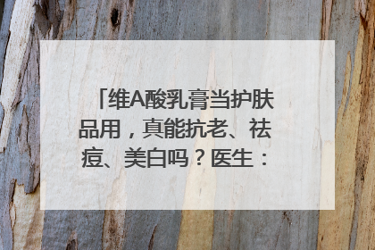 维A酸乳膏当护肤品用，真能抗老、祛痘、美白吗？医生：不建议长期使用