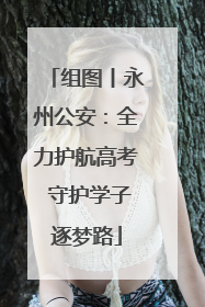 组图丨永州公安：全力护航高考 守护学子逐梦路