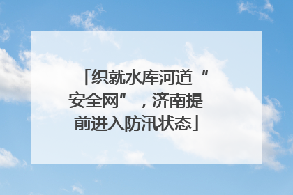 织就水库河道“安全网”，济南提前进入防汛状态