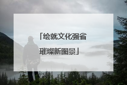 绘就文化强省璀璨新图景