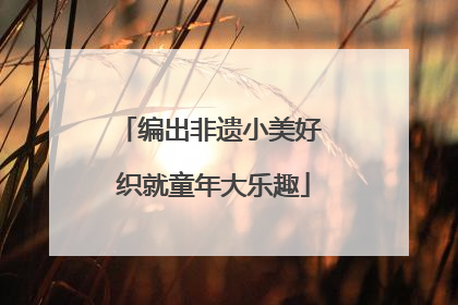 编出非遗小美好 织就童年大乐趣
