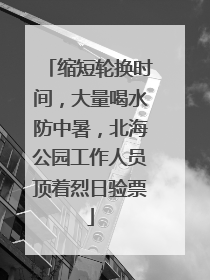 缩短轮换时间，大量喝水防中暑，北海公园工作人员顶着烈日验票