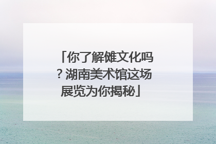 你了解傩文化吗？湖南美术馆这场展览为你揭秘
