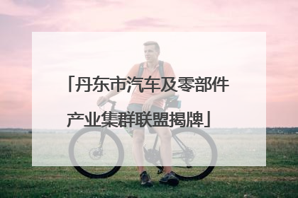 丹东市汽车及零部件产业集群联盟揭牌
