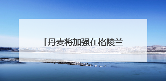 丹麦将加强在格陵兰岛及周边军事活动