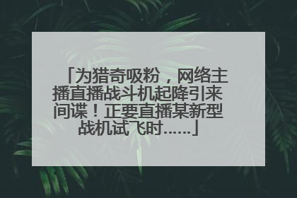 为猎奇吸粉，网络主播直播战斗机起降引来间谍！正要直播某新型战机试飞时……