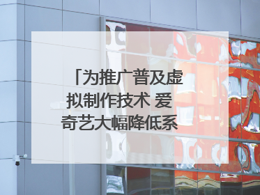 为推广普及虚拟制作技术 爱奇艺大幅降低系统使用价格