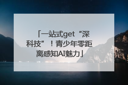 一站式get“深科技”！青少年零距离感知AI魅力