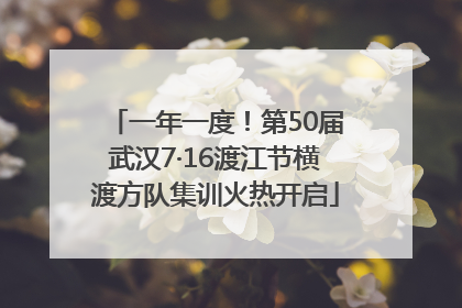 一年一度！第50届武汉7·16渡江节横渡方队集训火热开启
