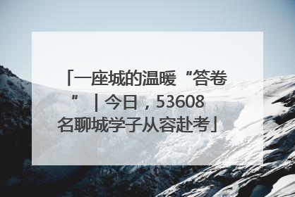 一座城的温暖“答卷”｜今日，53608名聊城学子从容赴考