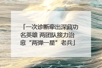 一次诊断牵出深藏功名英雄 两团队接力治愈“两弹一星”老兵