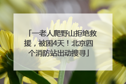 一老人爬野山拒绝救援，被困4天！北京四个消防站出动搜寻