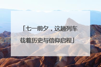 七一前夕，这趟列车载着历史与信仰启程