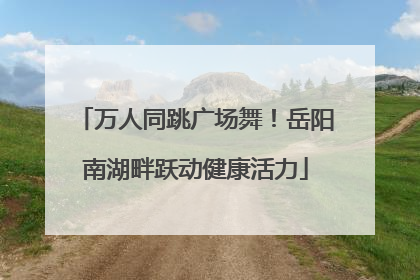 万人同跳广场舞！岳阳南湖畔跃动健康活力