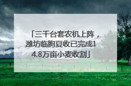 三千台套农机上阵，潍坊临朐夏收已完成14.8万亩小麦收割