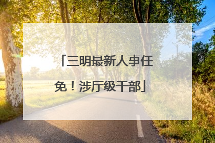 三明最新人事任免！涉厅级干部