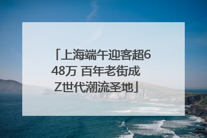 上海端午迎客超648万 百年老街成Z世代潮流圣地