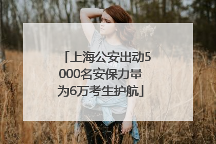 上海公安出动5000名安保力量为6万考生护航