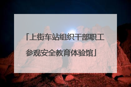 上街车站组织干部职工参观安全教育体验馆