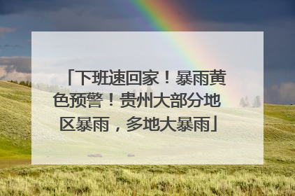 下班速回家！暴雨黄色预警！贵州大部分地区暴雨，多地大暴雨